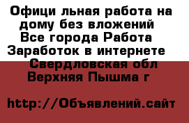 Официaльная работа на дому,без вложений - Все города Работа » Заработок в интернете   . Свердловская обл.,Верхняя Пышма г.